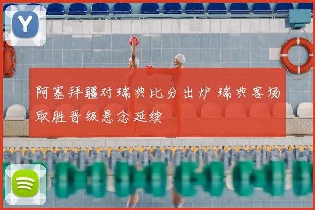 阿塞拜疆对瑞典比分出炉 瑞典客场取胜晋级悬念延续