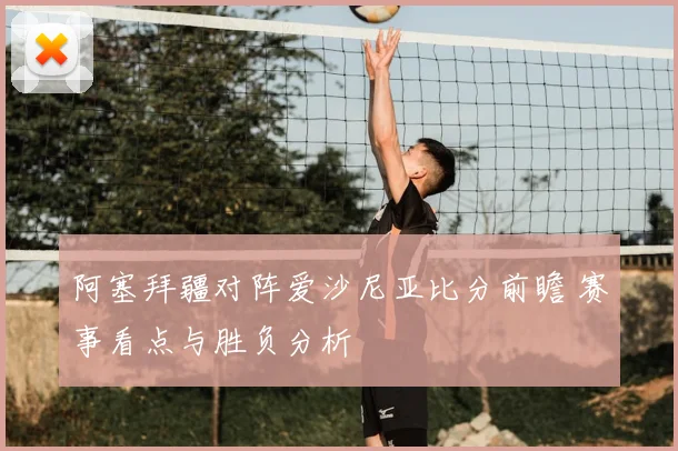 阿塞拜疆对阵爱沙尼亚比分前瞻 赛事看点与胜负分析