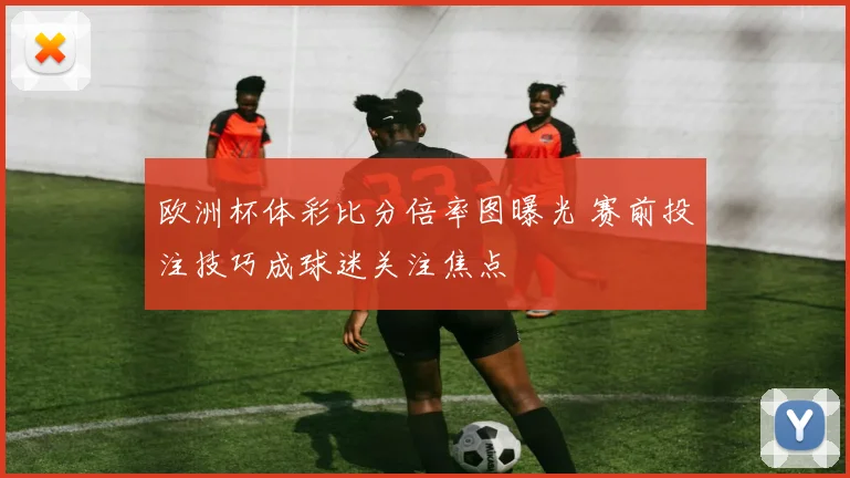 欧洲杯体彩比分倍率图曝光 赛前投注技巧成球迷关注焦点
