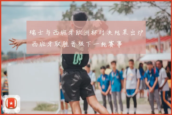 瑞士与西班牙欧洲杯对决结果出炉 西班牙取胜晋级下一轮赛事