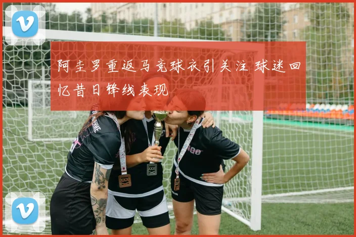 阿圭罗重返马竞球衣引关注 球迷回忆昔日锋线表现