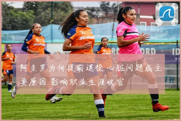 阿圭罗为何提前退役 心脏问题成主要原因 影响职业生涯收官