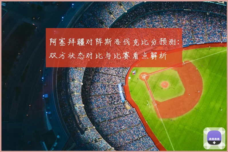 阿塞拜疆对阵斯洛伐克比分预测：双方状态对比与比赛看点解析