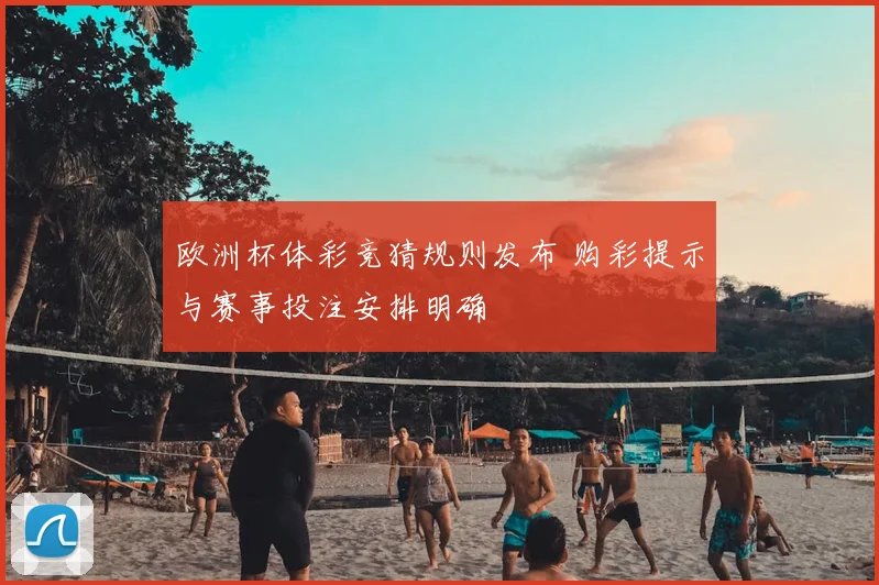 欧洲杯体彩竞猜规则发布 购彩提示与赛事投注安排明确