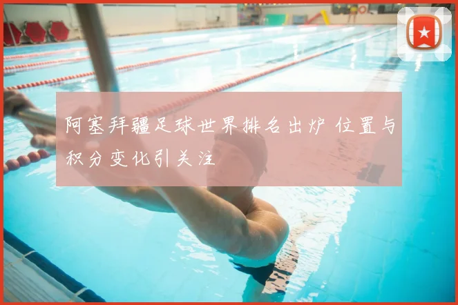 阿塞拜疆足球世界排名出炉 位置与积分变化引关注