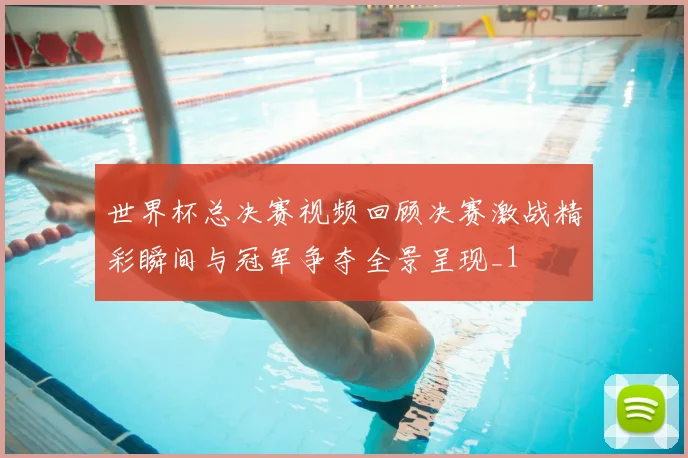 世界杯总决赛视频回顾决赛激战精彩瞬间与冠军争夺全景呈现_1