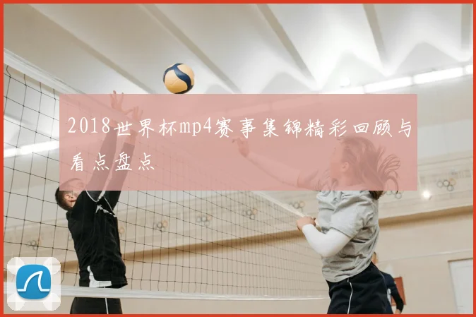 2018世界杯mp4赛事集锦精彩回顾与看点盘点