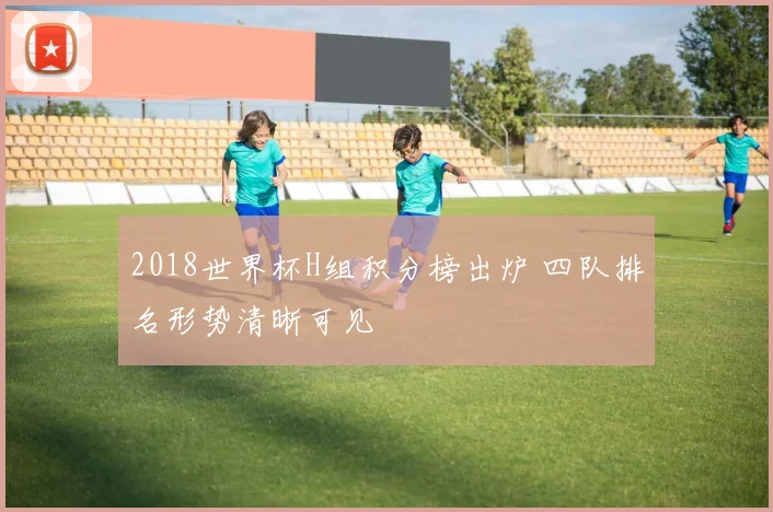 2018世界杯H组积分榜出炉 四队排名形势清晰可见
